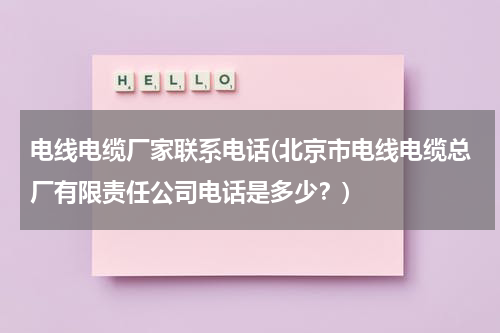 电线电缆厂家联系电话(北京市电线电缆总厂有限责任公司电话是多少？)