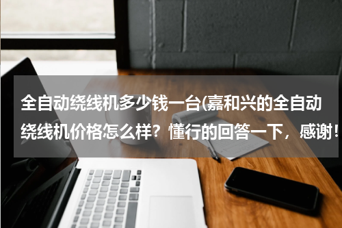 全自动绕线机多少钱一台(嘉和兴的全自动绕线机价格怎么样？懂行的回答一下，感谢！)