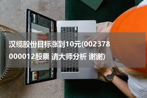 汉缆股份目标涨到10元(002378 000012股票 请大师分析 谢谢)