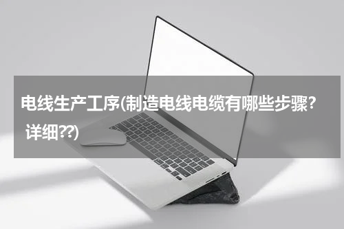 电线生产工序(制造电线电缆有哪些步骤？ 详细??)
