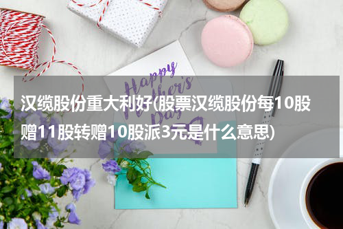 汉缆股份重大利好(股票汉缆股份每10股赠11股转赠10股派3元是什么意思)