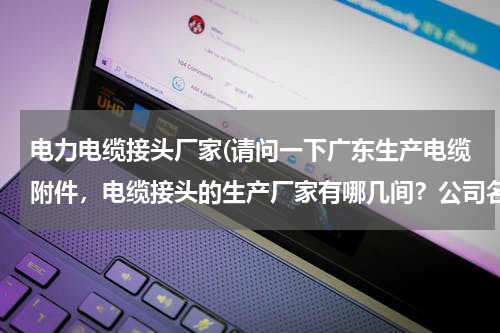 电力电缆接头厂家(请问一下广东生产电缆附件，电缆接头的生产厂家有哪几间？公司名字是什么？位置在哪里？谢谢)