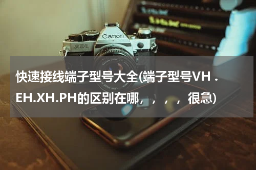 快速接线端子型号大全(端子型号VH .EH.XH.PH的区别在哪，，，，很急)