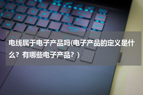 电线属于电子产品吗(电子产品的定义是什么？有哪些电子产品？)