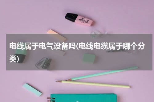 电线属于电气设备吗(电线电缆属于哪个分类)