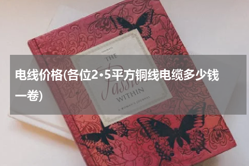 电线价格(各位2·5平方铜线电缆多少钱一卷)