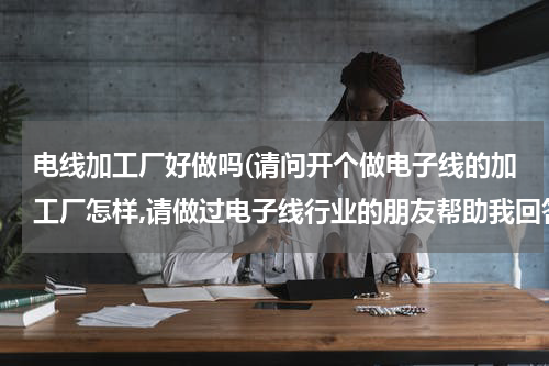 电线加工厂好做吗(请问开个做电子线的加工厂怎样,请做过电子线行业的朋友帮助我回答，请详细.......谢谢)