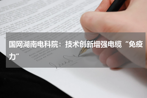 国网湖南电科院：技术创新增强电缆“免疫力”