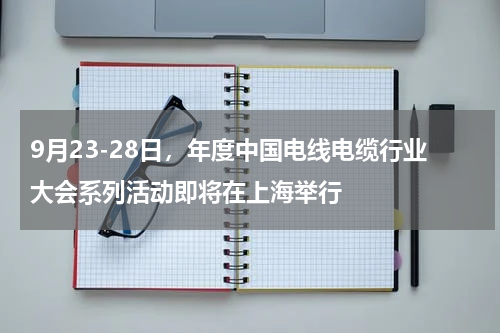 9月23-28日，年度中国电线电缆行业大会系列活动即将在上海举行