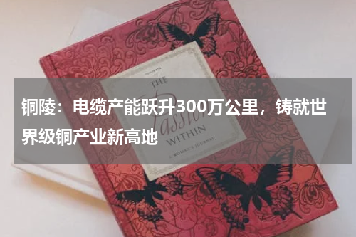 铜陵：电缆产能跃升300万公里，铸就世界级铜产业新高地