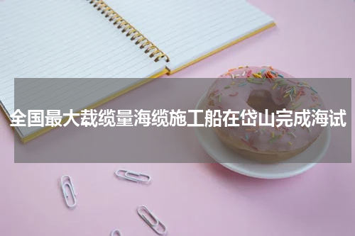 全国最大载缆量海缆施工船在岱山完成海试