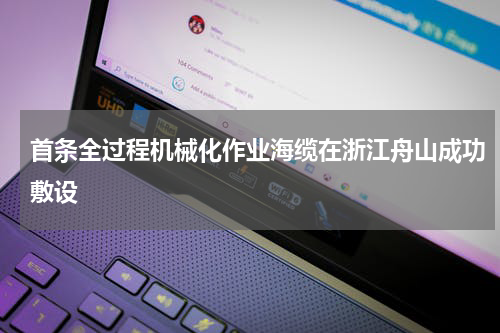 首条全过程机械化作业海缆在浙江舟山成功敷设