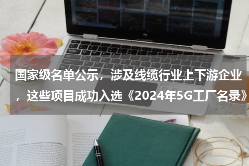 国家级名单公示，涉及线缆行业上下游企业，这些项目成功入选《2024年5G工厂名录》