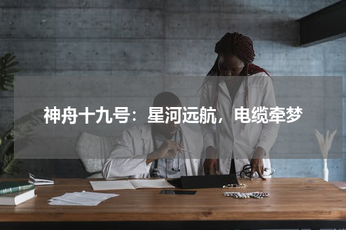 神舟十九号：星河远航，电缆牵梦