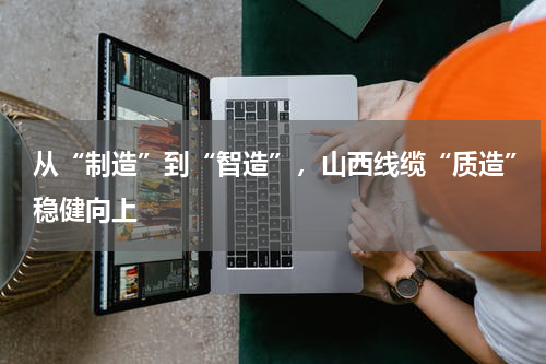 从“制造”到“智造”，山西线缆“质造”稳健向上