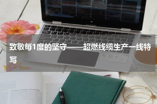致敬每1度的坚守——超燃线缆生产一线特写
