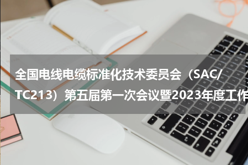 全国电线电缆标准化技术委员会（SAC/TC213）第五届第一次会议暨2023年度工作会议在上海召开