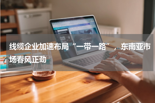 线缆企业加速布局“一带一路”，东南亚市场春风正劲