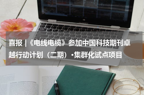 喜报 |《电线电缆》参加中国科技期刊卓越行动计划（二期）·集群化试点项目