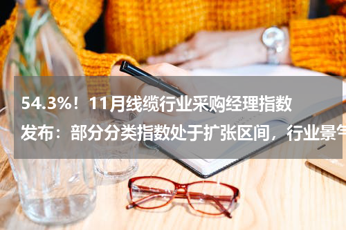 54.3%！11月线缆行业采购经理指数发布：部分分类指数处于扩张区间，行业景气度有所改善