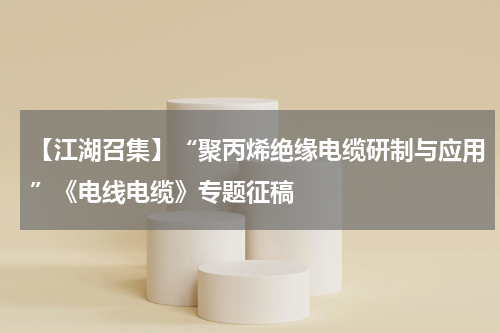 【江湖召集】“聚丙烯绝缘电缆研制与应用”《电线电缆》专题征稿